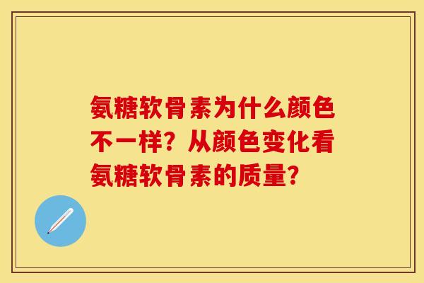 氨糖软骨素为什么颜色不一样？从颜色变化看氨糖软骨素的质量？-第1张图片-关节保镖