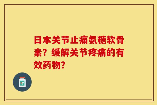 日本关节止痛氨糖软骨素？缓解关节疼痛的有效药物？