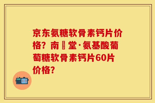 京东氨糖软骨素钙片价格?南雲堂·氨基酸葡萄糖软骨素钙片60片价格?-第1张图片-关节保镖 京东氨糖软骨素钙片价格?南雲堂·氨基酸葡萄糖软骨素钙片60片价格?-第1张图片-关节保镖