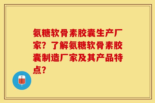 氨糖软骨素胶囊生产厂家？了解氨糖软骨素胶囊制造厂家及其产品特点？