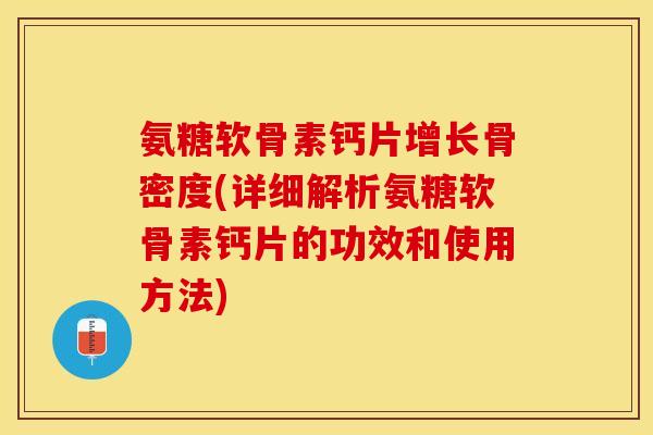 氨糖软骨素钙片增长骨密度(详细解析氨糖软骨素钙片的功效和使用方法)