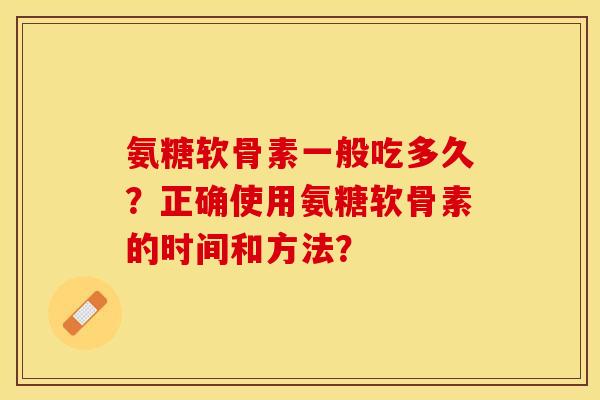 氨糖软骨素一般吃多久？正确使用氨糖软骨素的时间和方法？-第1张图片-关节保镖