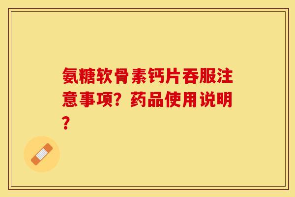 氨糖软骨素钙片吞服注意事项？药品使用说明？