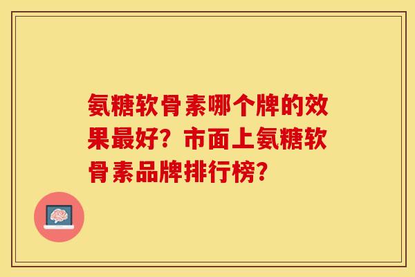 氨糖软骨素哪个牌的效果最好？市面上氨糖软骨素品牌排行榜？