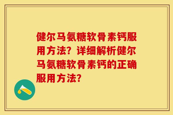 健尔马氨糖软骨素钙服用方法？详细解析健尔马氨糖软骨素钙的正确服用方法？