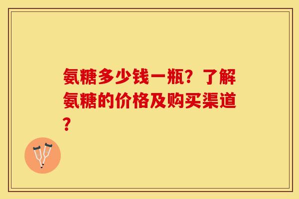 氨糖多少钱一瓶？了解氨糖的价格及购买渠道？-第1张图片-关节保镖