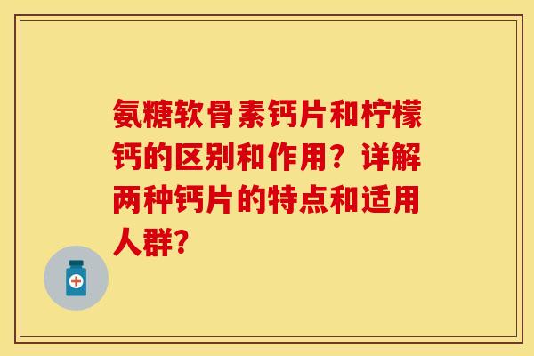 氨糖软骨素钙片和柠檬钙的区别和作用?详解两种钙片的特点和适用人群?-第1张图片-关节保镖 氨糖软骨素钙片和柠檬钙的区别和作用?详解两种钙片的特点和适用人群?-第1张图片-关节保镖
