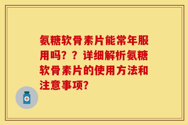 氨糖软骨素片能常年服用吗？？详细解析氨糖软骨素片的使用方法和注意事项？