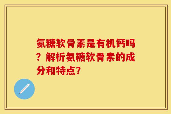 氨糖软骨素是有机钙吗？解析氨糖软骨素的成分和特点？