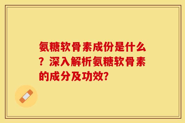 氨糖软骨素成份是什么？深入解析氨糖软骨素的成分及功效？