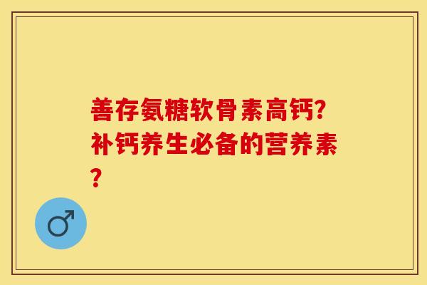 善存氨糖软骨素高钙？补钙养生必备的营养素？