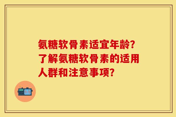 氨糖软骨素适宜年龄？了解氨糖软骨素的适用人群和注意事项？