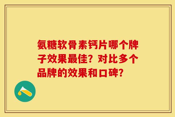 氨糖软骨素钙片哪个牌子效果最佳？对比多个品牌的效果和口碑？