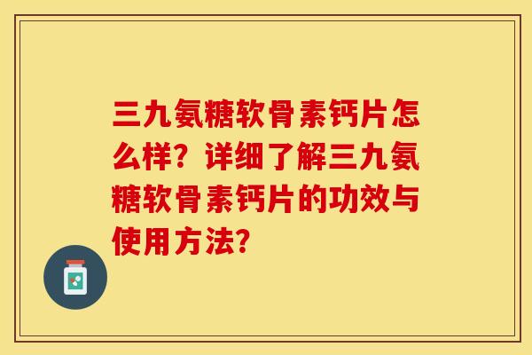 三九氨糖软骨素钙片怎么样？详细了解三九氨糖软骨素钙片的功效与使用方法？