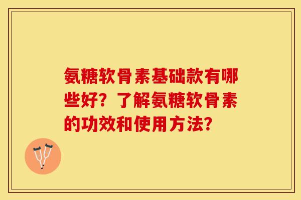 氨糖软骨素基础款有哪些好？了解氨糖软骨素的功效和使用方法？