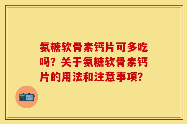 氨糖软骨素钙片可多吃吗？关于氨糖软骨素钙片的用法和注意事项？