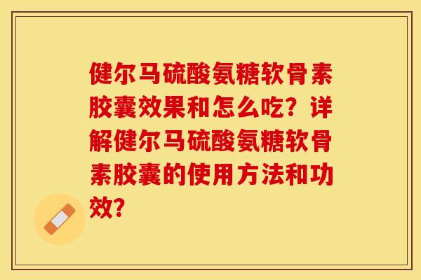 健尔马硫酸氨糖软骨素胶囊效果和怎么吃？详解健尔马硫酸氨糖软骨素胶囊的使用方法和功效？