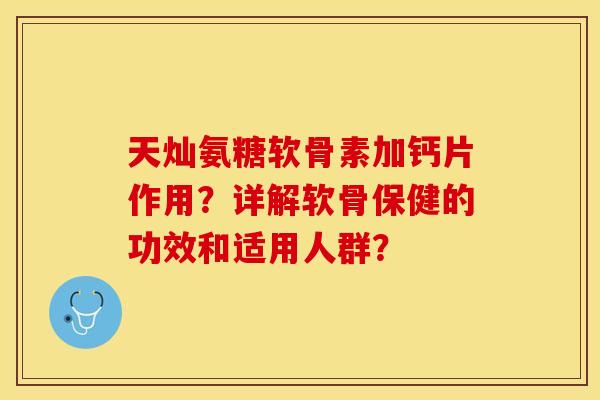 天灿氨糖软骨素加钙片作用？详解软骨保健的功效和适用人群？