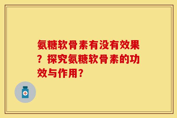氨糖软骨素有没有效果？探究氨糖软骨素的功效与作用？