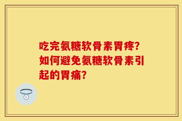 吃完氨糖软骨素胃疼？如何避免氨糖软骨素引起的胃痛？