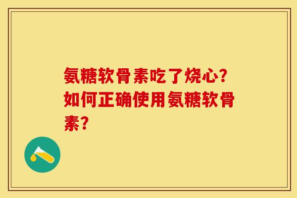 氨糖软骨素吃了烧心？如何正确使用氨糖软骨素？