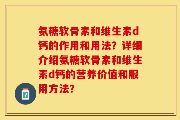 氨糖软骨素和维生素d钙的作用和用法？详细介绍氨糖软骨素和维生素d钙的营养价值和服用方法？