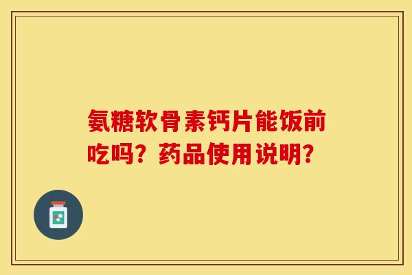 氨糖软骨素钙片能饭前吃吗？药品使用说明？