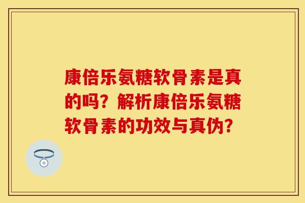 康倍乐氨糖软骨素是真的吗？解析康倍乐氨糖软骨素的功效与真伪？