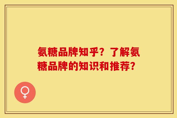 氨糖品牌知乎？了解氨糖品牌的知识和推荐？
