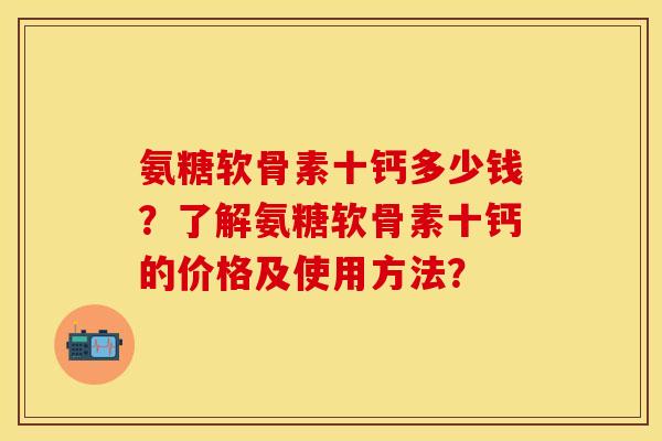 氨糖软骨素十钙多少钱？了解氨糖软骨素十钙的价格及使用方法？-第1张图片-关节保镖