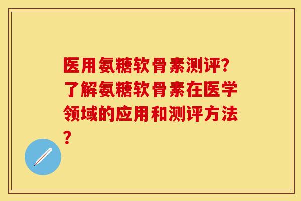 医用氨糖软骨素测评？了解氨糖软骨素在医学领域的应用和测评方法？