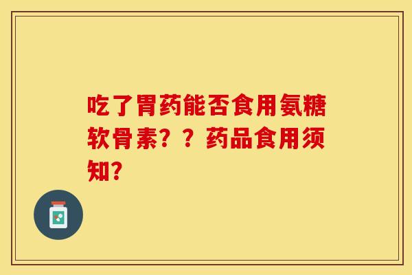 吃了胃药能否食用氨糖软骨素？？药品食用须知？