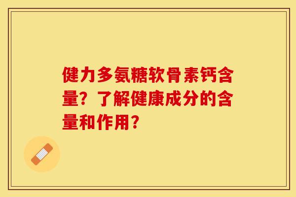 健力多氨糖软骨素钙含量？了解健康成分的含量和作用？