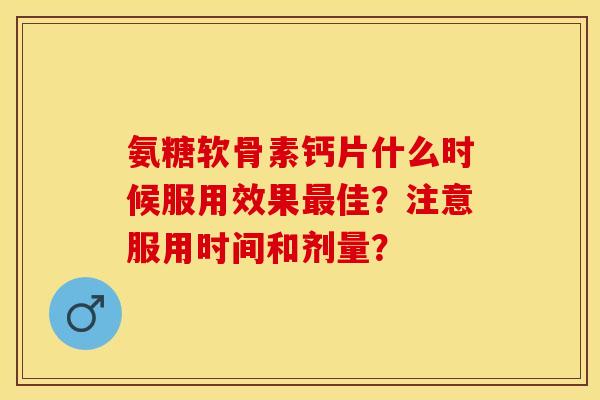 氨糖软骨素钙片什么时候服用效果最佳？注意服用时间和剂量？
