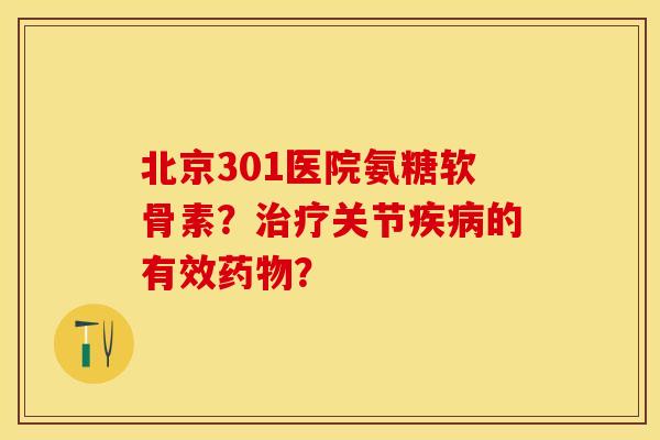 北京301医院氨糖软骨素？治疗关节疾病的有效药物？