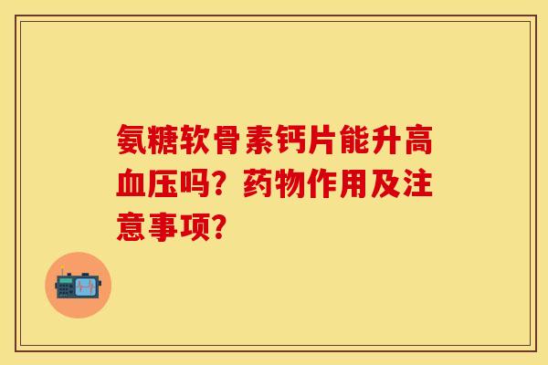 氨糖软骨素钙片能升高血压吗？药物作用及注意事项？