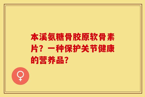 本溪氨糖骨胶原软骨素片？一种保护关节健康的营养品？