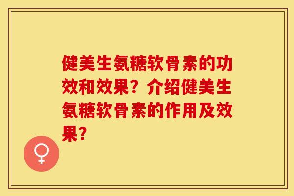 健美生氨糖软骨素的功效和效果？介绍健美生氨糖软骨素的作用及效果？