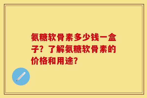 氨糖软骨素多少钱一盒子？了解氨糖软骨素的价格和用途？
