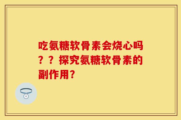 吃氨糖软骨素会烧心吗？？探究氨糖软骨素的副作用？