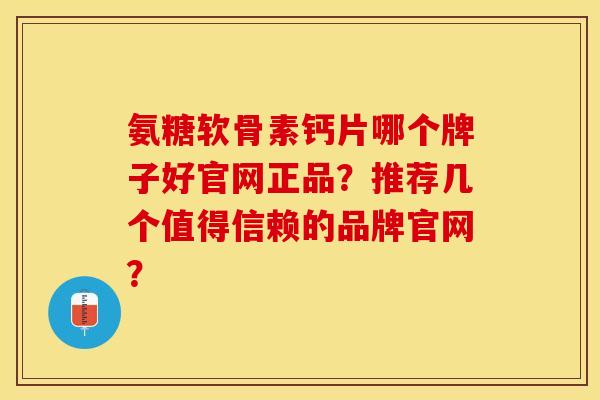 氨糖软骨素钙片哪个牌子好官网正品？推荐几个值得信赖的品牌官网？