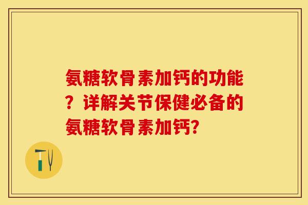 氨糖软骨素加钙的功能？详解关节保健必备的氨糖软骨素加钙？