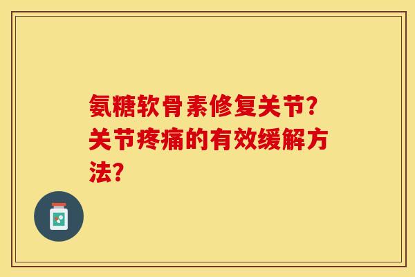 氨糖软骨素修复关节？关节疼痛的有效缓解方法？-第1张图片-关节保镖