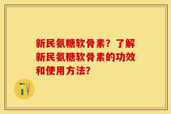 新民氨糖软骨素？了解新民氨糖软骨素的功效和使用方法？