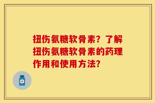扭伤氨糖软骨素？了解扭伤氨糖软骨素的药理作用和使用方法？