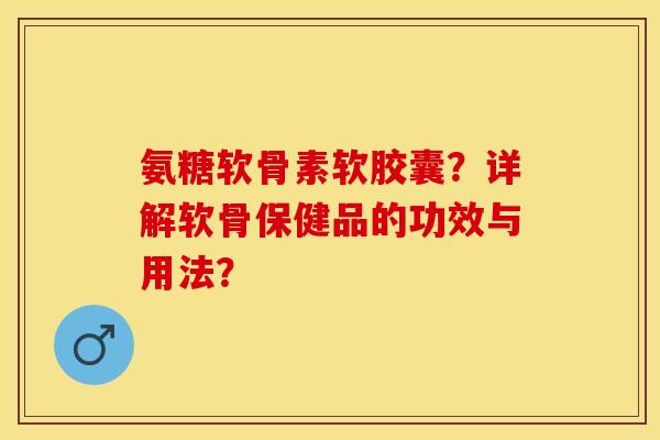 氨糖软骨素软胶囊？详解软骨保健品的功效与用法？
