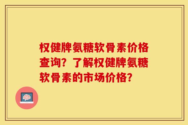 权健牌氨糖软骨素价格查询？了解权健牌氨糖软骨素的市场价格？