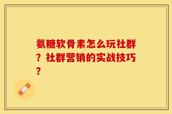氨糖软骨素怎么玩社群？社群营销的实战技巧？