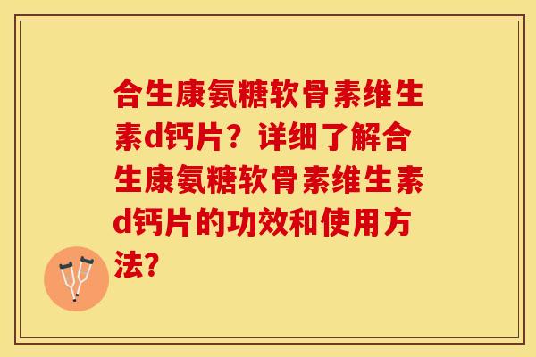 合生康氨糖软骨素维生素d钙片？详细了解合生康氨糖软骨素维生素d钙片的功效和使用方法？