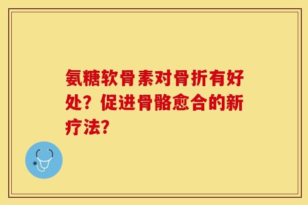 氨糖软骨素对骨折有好处？促进骨骼愈合的新疗法？